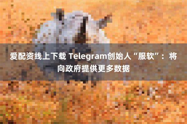 爱配资线上下载 Telegram创始人“服软”：将向政府提供更多数据