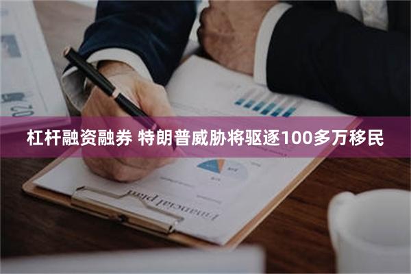 杠杆融资融券 特朗普威胁将驱逐100多万移民