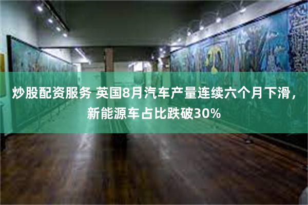 炒股配资服务 英国8月汽车产量连续六个月下滑，新能源车占比跌破30%