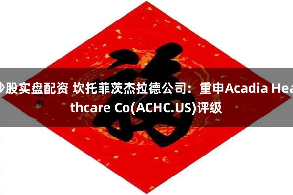 炒股实盘配资 坎托菲茨杰拉德公司：重申Acadia Healthcare Co(ACHC.US)评级