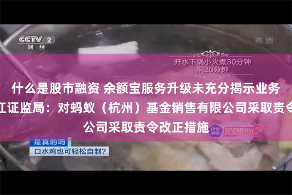 什么是股市融资 余额宝服务升级未充分揭示业务规则！浙江证监局：对蚂蚁（杭州）基金销售有限公司采取责令改正措施