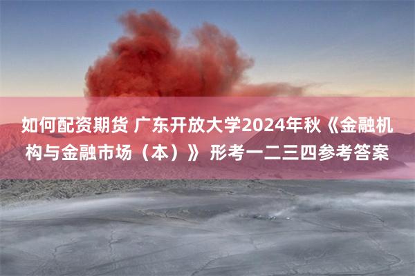 如何配资期货 广东开放大学2024年秋《金融机构与金融市场（本）》 形考一二三四参考答案