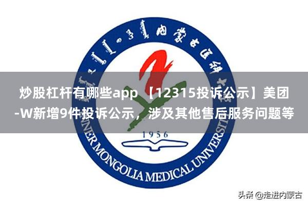 炒股杠杆有哪些app 【12315投诉公示】美团-W新增9件投诉公示，涉及其他售后服务问题等