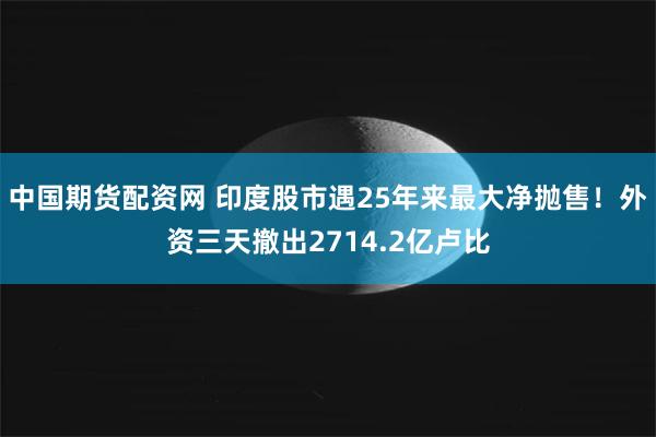 中国期货配资网 印度股市遇25年来最大净抛售！外资三天撤出2714.2亿卢比