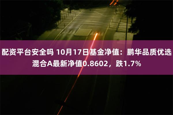 配资平台安全吗 10月17日基金净值：鹏华品质优选混合A最新净值0.8602，跌1.7%