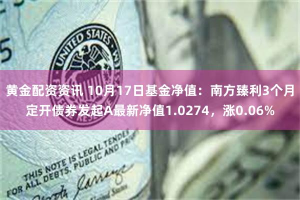 黄金配资资讯 10月17日基金净值：南方臻利3个月定开债券发起A最新净值1.0274，涨0.06%