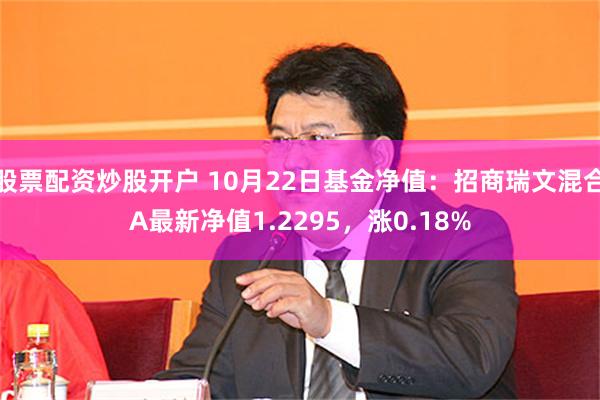 股票配资炒股开户 10月22日基金净值：招商瑞文混合A最新净值1.2295，涨0.18%