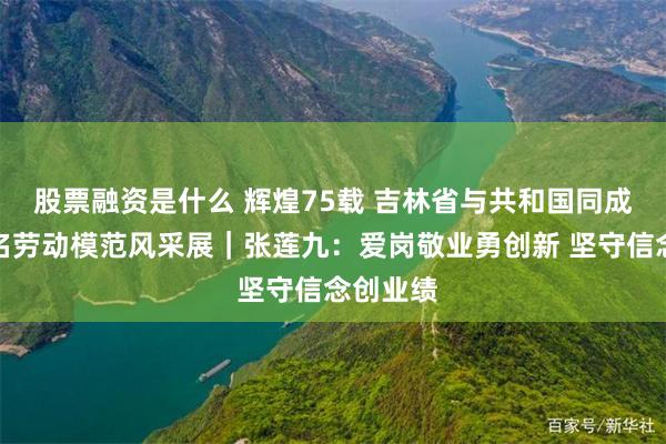 股票融资是什么 辉煌75载 吉林省与共和国同成长的著名劳动模范风采展｜张莲九：爱岗敬业勇创新 坚守信念创业绩