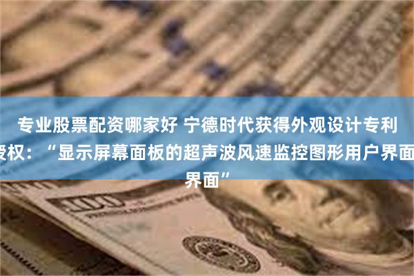 专业股票配资哪家好 宁德时代获得外观设计专利授权：“显示屏幕面板的超声波风速监控图形用户界面”