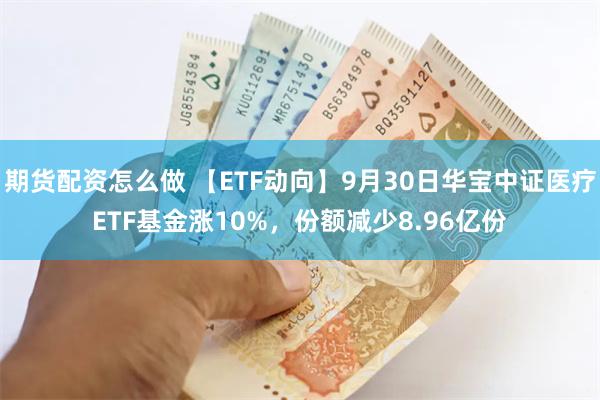 期货配资怎么做 【ETF动向】9月30日华宝中证医疗ETF基金涨10%，份额减少8.96亿份