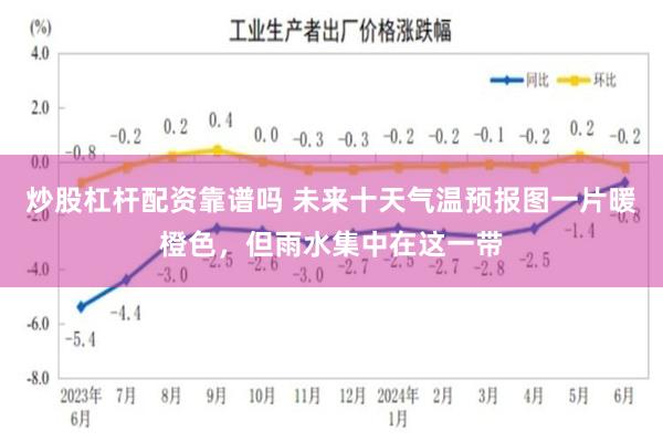 炒股杠杆配资靠谱吗 未来十天气温预报图一片暖橙色，但雨水集中在这一带