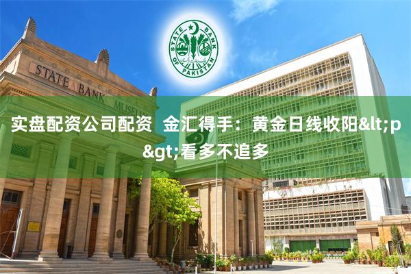 实盘配资公司配资  金汇得手：黄金日线收阳<p>看多不追多