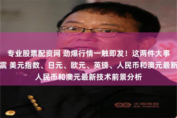 专业股票配资网 劲爆行情一触即发！这两件大事恐引发市场巨震 美元指数、日元、欧元、英镑、人民币和澳元最新技术前景分析