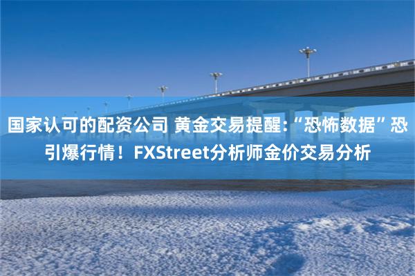 国家认可的配资公司 黄金交易提醒:“恐怖数据”恐引爆行情！FXStreet分析师金价交易分析