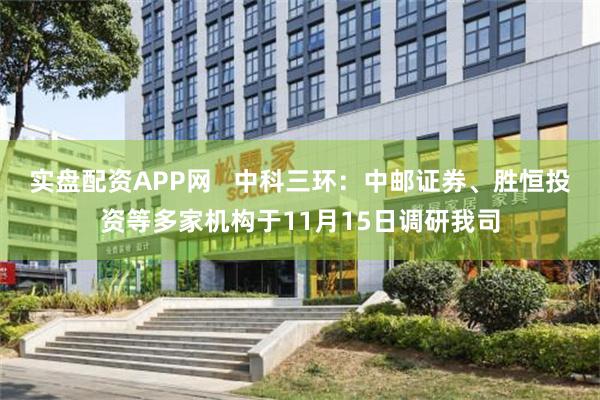 实盘配资APP网   中科三环：中邮证券、胜恒投资等多家机构于11月15日调研我司