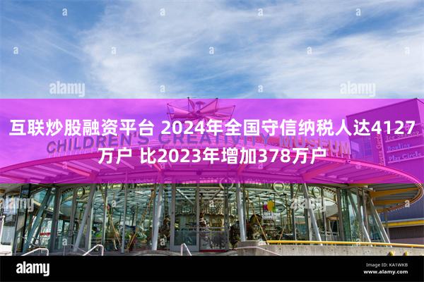 互联炒股融资平台 2024年全国守信纳税人达4127万户 比2023年增加378万户