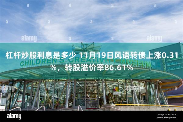 杠杆炒股利息是多少 11月19日风语转债上涨0.31%，转股溢价率86.61%