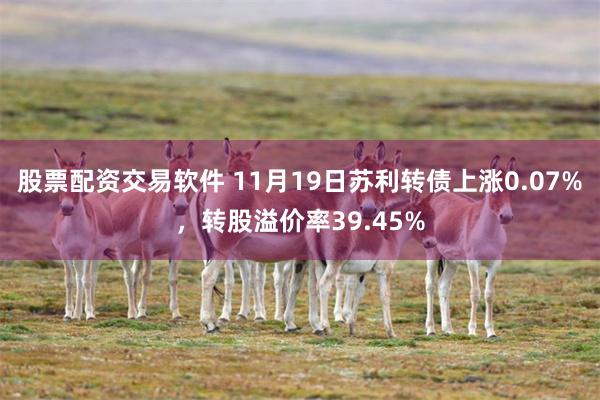 股票配资交易软件 11月19日苏利转债上涨0.07%，转股溢价率39.45%