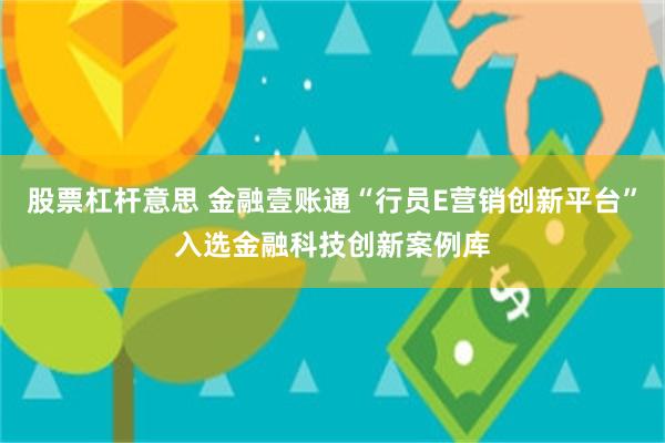 股票杠杆意思 金融壹账通“行员E营销创新平台”入选金融科技创新案例库