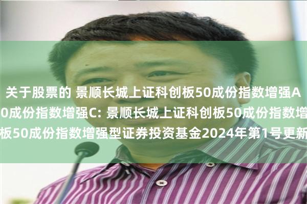 关于股票的 景顺长城上证科创板50成份指数增强A,景顺长城上证科创板50成份指数增强C: 景顺长城上证科创板50成份指数增强型证券投资基金2024年第1号更新招募说明书