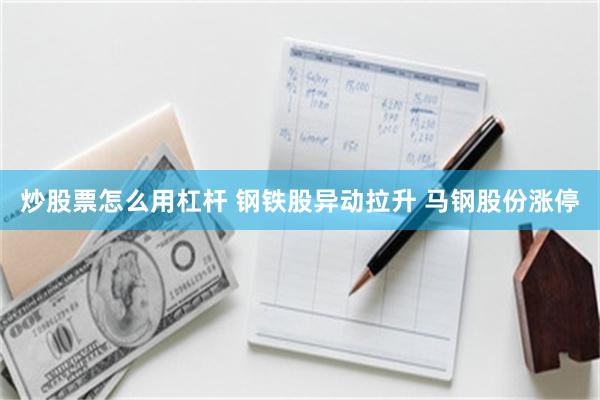 炒股票怎么用杠杆 钢铁股异动拉升 马钢股份涨停