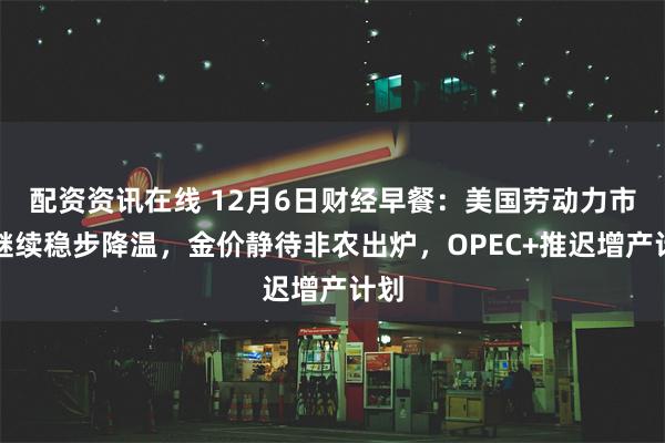 配资资讯在线 12月6日财经早餐：美国劳动力市场继续稳步降温，金价静待非农出炉，OPEC+推迟增产计划