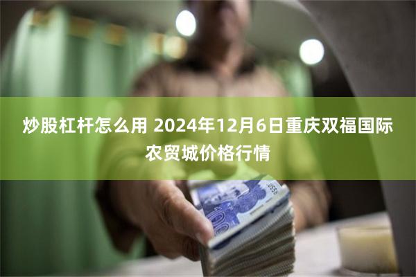 炒股杠杆怎么用 2024年12月6日重庆双福国际农贸城价格行情