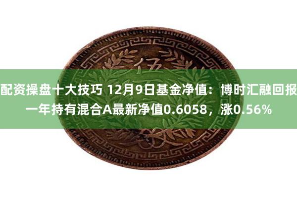 配资操盘十大技巧 12月9日基金净值：博时汇融回报一年持有混合A最新净值0.6058，涨0.56%