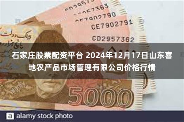 石家庄股票配资平台 2024年12月17日山东喜地农产品市场管理有限公司价格行情