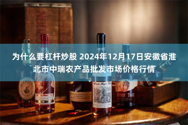 为什么要杠杆炒股 2024年12月17日安徽省淮北市中瑞农产品批发市场价格行情