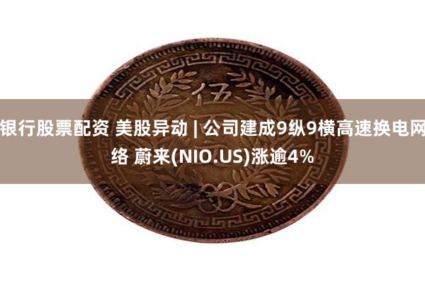 银行股票配资 美股异动 | 公司建成9纵9横高速换电网络 蔚来(NIO.US)涨逾4%