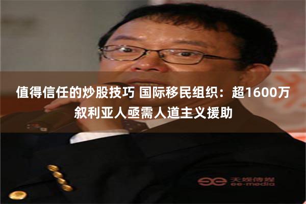 值得信任的炒股技巧 国际移民组织：超1600万叙利亚人亟需人道主义援助