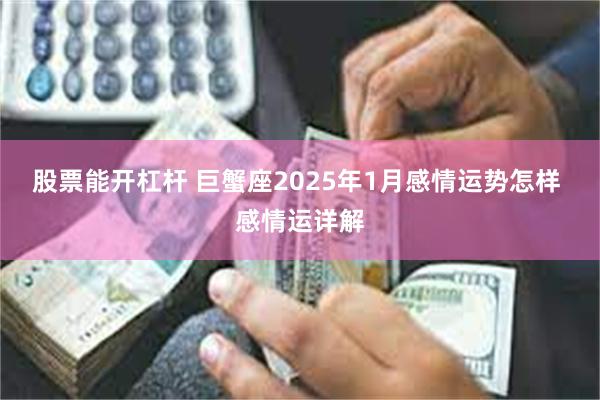 股票能开杠杆 巨蟹座2025年1月感情运势怎样 感情运详解