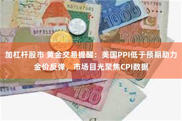 加杠杆股市 黄金交易提醒：美国PPI低于预期助力金价反弹，市场目光聚焦CPI数据