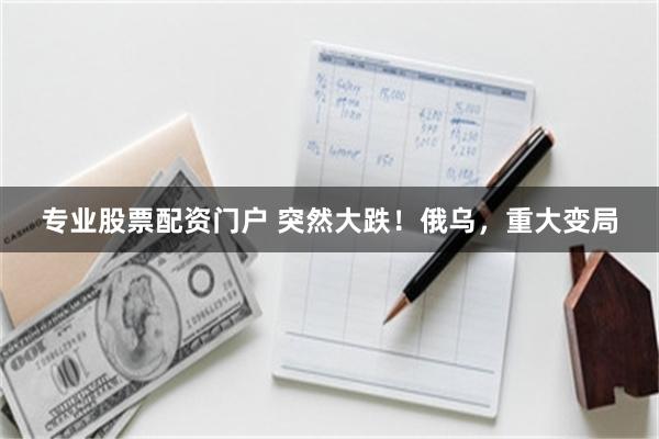 专业股票配资门户 突然大跌！俄乌，重大变局