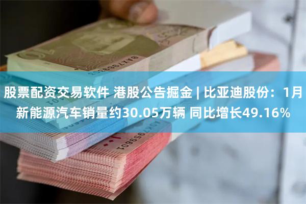 股票配资交易软件 港股公告掘金 | 比亚迪股份：1月新能源汽车销量约30.05万辆 同比增长49.16%