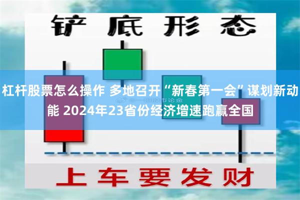 杠杆股票怎么操作 多地召开“新春第一会”谋划新动能 2024年23省份经济增速跑赢全国