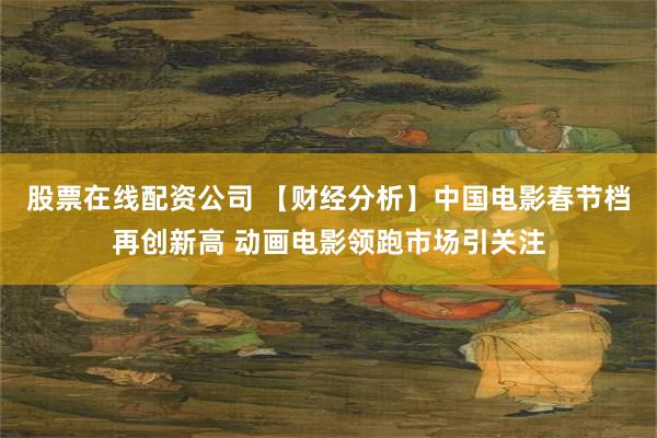 股票在线配资公司 【财经分析】中国电影春节档再创新高 动画电影领跑市场引关注