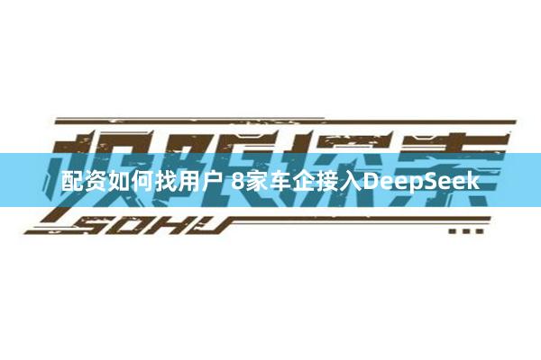 配资如何找用户 8家车企接入DeepSeek