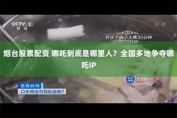 烟台股票配资 哪吒到底是哪里人？全国多地争夺哪吒IP