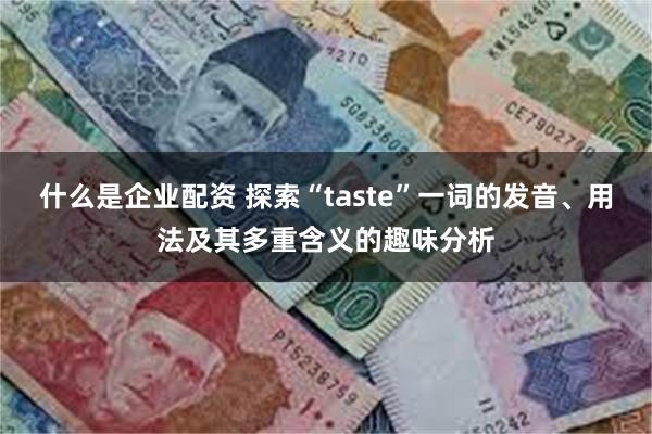 什么是企业配资 探索“taste”一词的发音、用法及其多重含义的趣味分析