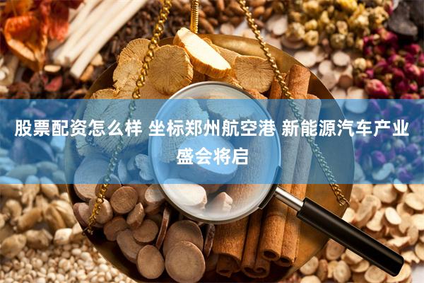 股票配资怎么样 坐标郑州航空港 新能源汽车产业盛会将启