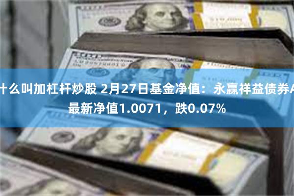 什么叫加杠杆炒股 2月27日基金净值：永赢祥益债券A最新净值1.0071，跌0.07%