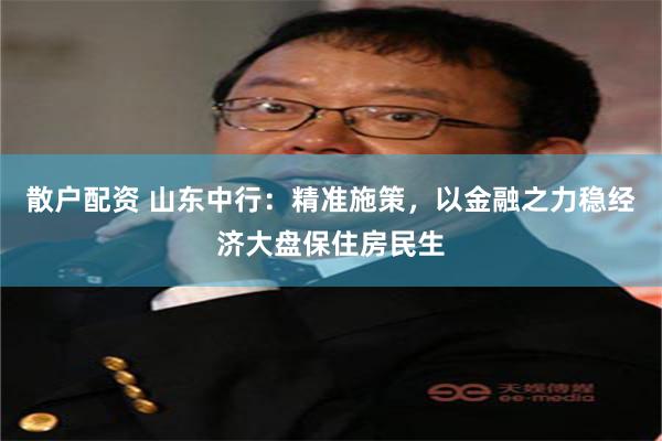 散户配资 山东中行：精准施策，以金融之力稳经济大盘保住房民生