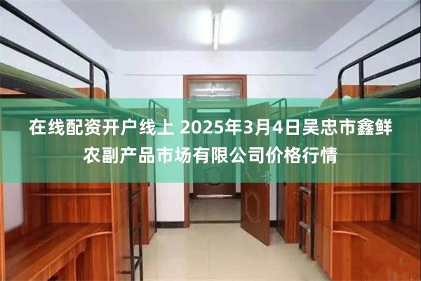 在线配资开户线上 2025年3月4日吴忠市鑫鲜农副产品市场有限公司价格行情