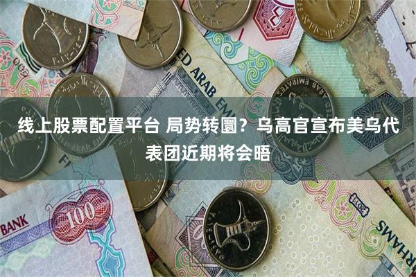 线上股票配置平台 局势转圜？乌高官宣布美乌代表团近期将会晤