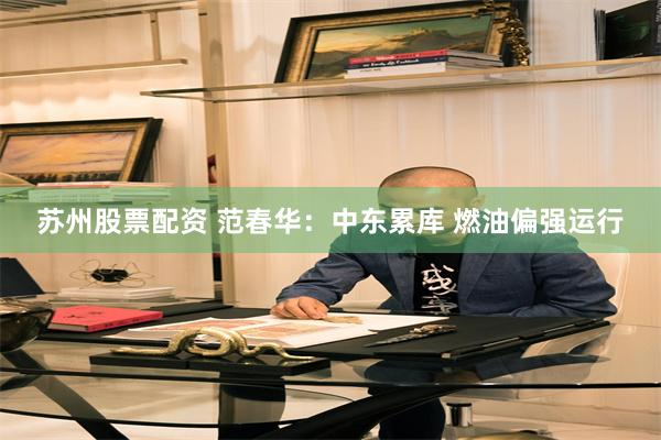 苏州股票配资 范春华：中东累库 燃油偏强运行