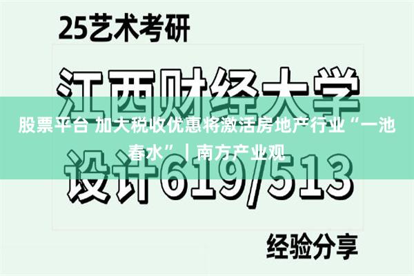 股票平台 加大税收优惠将激活房地产行业“一池春水”｜南方产业观