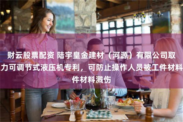 财云股票配资 陆宇皇金建材（河源）有限公司取得压力可调节式液压机专利，可防止操作人员被工件材料溅伤